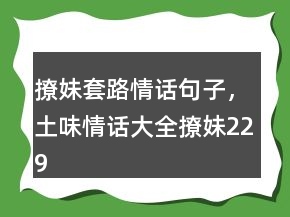 撩妹套路情話句子，土味情話大全撩妹229條