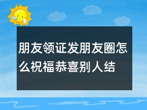 朋友領(lǐng)證發(fā)朋友圈怎么祝福恭喜別人結(jié)婚的句子250條