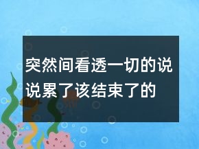 突然間看透一切的說說累了,該結(jié)束了的說說231條