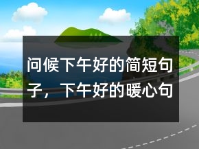 問(wèn)候下午好的簡(jiǎn)短句子，下午好的暖心句子249條
