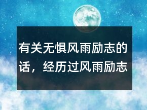 有關(guān)無懼風(fēng)雨勵志的話，經(jīng)歷過風(fēng)雨勵志的句子200條