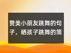 贊美小朋友跳舞的句子，曬孩子跳舞的簡短說說204條