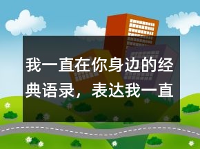 我一直在你身邊的經(jīng)典語(yǔ)錄，表達(dá)我一直在的句子200條