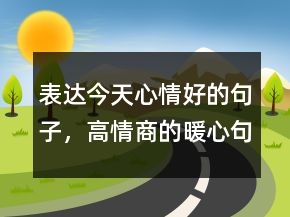 表達今天心情好的句子，高情商的暖心句子218條