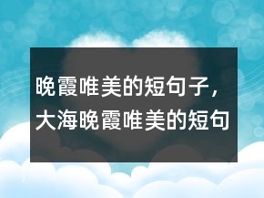 晚霞唯美的短句子，大海晚霞唯美的短句子221條