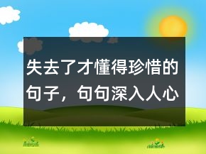 失去了才懂得珍惜的句子，句句深入人心的經(jīng)典句子222條