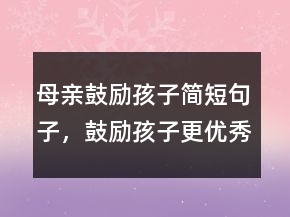 母親鼓勵孩子簡短句子，鼓勵孩子更優(yōu)秀的句子250條