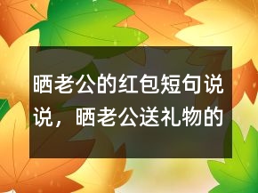 曬老公的紅包短句說(shuō)說(shuō)，曬老公送禮物的簡(jiǎn)單說(shuō)說(shuō)223條