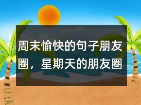 周末愉快的句子朋友圈，星期天的朋友圈短句211條