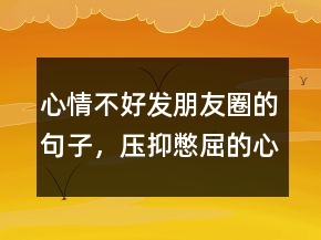 心情不好發(fā)朋友圈的句子，壓抑憋屈的心情說說204條