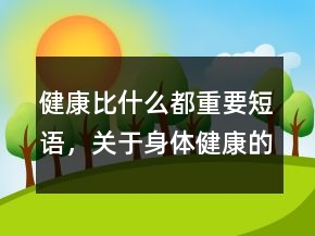 健康比什么都重要短語，關(guān)于身體健康的句子240條