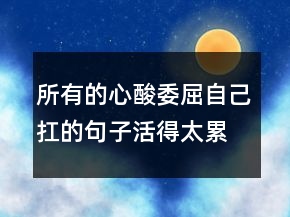 所有的心酸委屈自己扛的句子活得太累太憋屈235條