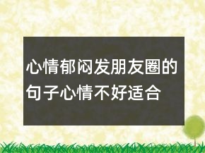心情郁悶發(fā)朋友圈的句子心情不好適合發(fā)朋友圈說說230條