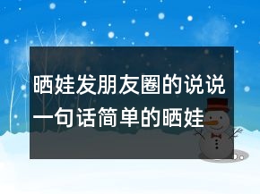 曬娃發(fā)朋友圈的說說一句話簡單的曬娃句子212條
