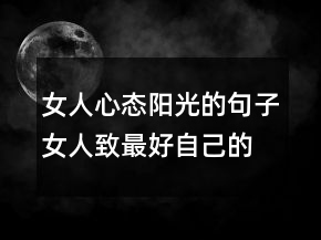 女人心態(tài)陽(yáng)光的句子女人致最好自己的句子205條