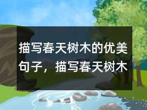 描寫春天樹木的優(yōu)美句子，描寫春天樹木的句子和段落221條