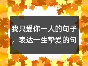 我只愛(ài)你一人的句子，表達(dá)一生摯愛(ài)的句子250條