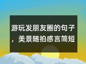游玩發(fā)朋友圈的句子，美景隨拍感言簡短句子216條