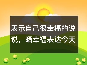 表示自己很幸福的說說，曬幸福表達(dá)今天很開心的說說204條