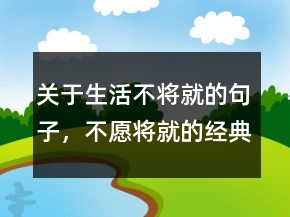關(guān)于生活不將就的句子，不愿將就的經(jīng)典句子212條
