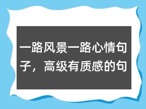 一路風(fēng)景一路心情句子，高級有質(zhì)感的句子212條