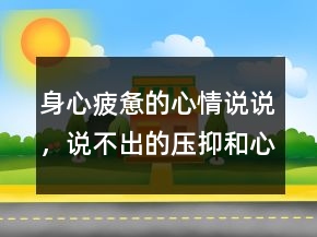 身心疲憊的心情說說，說不出的壓抑和心累236條