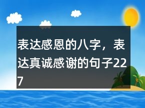表達(dá)感恩的八字，表達(dá)真誠(chéng)感謝的句子227條