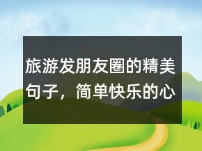 旅游發(fā)朋友圈的精美句子，簡(jiǎn)單快樂(lè)的心態(tài)句子218條