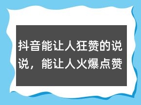 抖音能讓人狂贊的說(shuō)說(shuō)，能讓人火爆點(diǎn)贊的說(shuō)說(shuō)204條