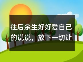 往后余生好好愛自己的說說，放下一切,讓心歸零的說說237條