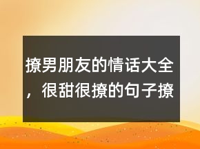 撩男朋友的情話大全，很甜很撩的句子撩男生245條