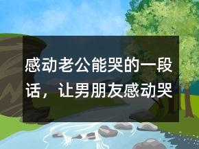 感動老公能哭的一段話，讓男朋友感動哭的句子225條