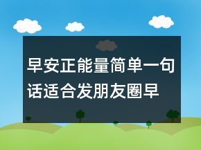 早安正能量簡(jiǎn)單一句話適合發(fā)朋友圈早安的句子200條