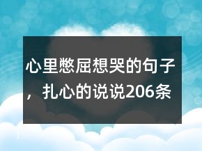 心里憋屈想哭的句子，扎心的說(shuō)說(shuō)206條