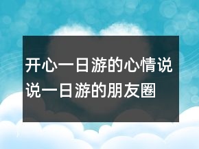 開心一日游的心情說說一日游的朋友圈怎么發(fā)223條