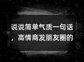 說說簡單氣質(zhì)一句話，高情商發(fā)朋友圈的句子210條