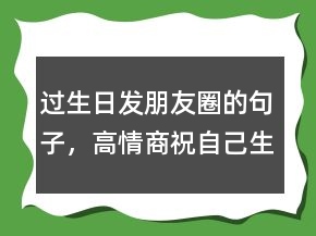 過生日發(fā)朋友圈的句子，高情商祝自己生日快樂230條