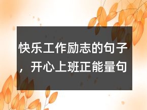 快樂工作勵(lì)志的句子，開心上班正能量句子220條
