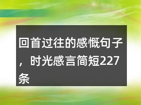 回首過往的感慨句子，時(shí)光感言簡(jiǎn)短227條