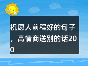 祝愿人前程好的句子，高情商送別的話200條