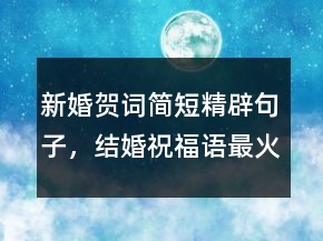 新婚賀詞簡(jiǎn)短精辟句子，結(jié)婚祝福語最火句子220條