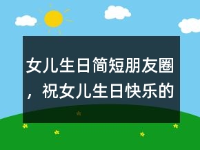 女兒生日簡短朋友圈，祝女兒生日快樂的句子233條