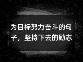 為目標努力奮斗的句子，堅持下去的勵志句子210條