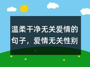 溫柔干凈無(wú)關(guān)愛(ài)情的句子，愛(ài)情無(wú)關(guān)性別的句子232條