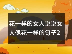 花一樣的女人說(shuō)說(shuō)女人像花一樣的句子205條