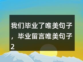 我們畢業(yè)了唯美句子，畢業(yè)留言唯美句子241條