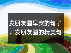 發(fā)朋友圈早安的句子，發(fā)朋友圈的精美句子242條