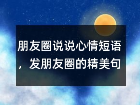 朋友圈說說心情短語，發(fā)朋友圈的精美句子215條