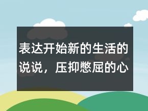 表達開始新的生活的說說，壓抑憋屈的心情說說239條