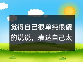覺(jué)得自己很單純很傻的說(shuō)說(shuō)，表達(dá)自己太單純的說(shuō)說(shuō)245條